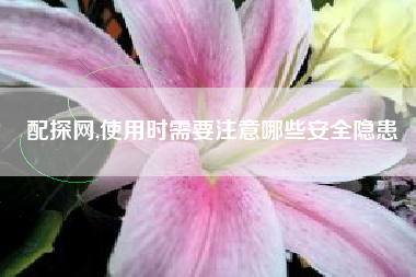 配探网,使用时需要注意哪些安全隐患