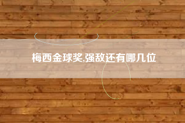 梅西金球奖,强敌还有哪几位