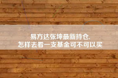 易方达张坤最新持仓,
怎样去看一支基金可不可以买