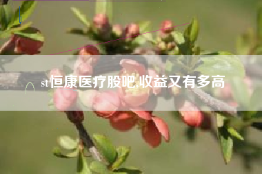 st恒康医疗股吧,收益又有多高