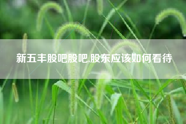 新五丰股吧股吧,股东应该如何看待