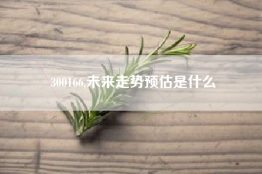300166,未来走势预估是什么