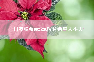 日发股票002520,解套希望大不大
