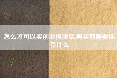 怎么才可以买创业板股票,购买前需要准备什么