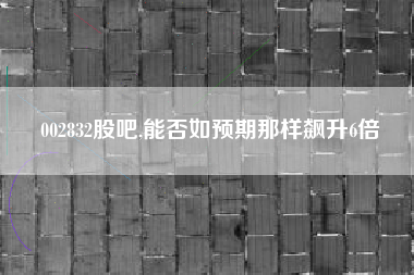 002832股吧,能否如预期那样飙升6倍