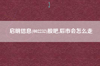 启明信息(002232)股吧,后市会怎么走