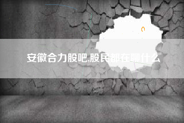 安徽合力股吧,股民都在聊什么