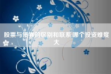 股票与债券的区别和联系,哪个投资难度大