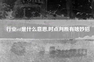 行业etf是什么意思,时点判断有啥妙招