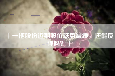 「一拖股份近期股价跌势减缓，还能反弹吗？」