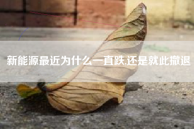 新能源最近为什么一直跌,还是就此撤退