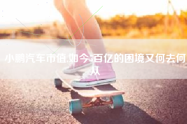 小鹏汽车市值,如今5百亿的困境又何去何从