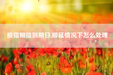 股指期货到期日,顺延情况下怎么处理
