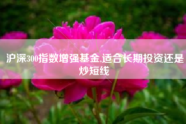 沪深300指数增强基金,适合长期投资还是炒短线