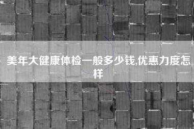 美年大健康体检一般多少钱,优惠力度怎样