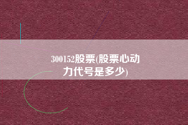 300152股票(股票心动
力代号是多少) 300152股票(股票心动
力代号是多少)