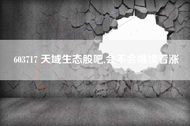 603717 天域生态股吧,会不会继续看涨