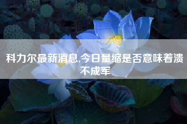 科力尔最新消息,今日量缩是否意味着溃不成军