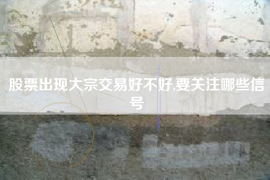 股票出现大宗交易好不好,要关注哪些信号