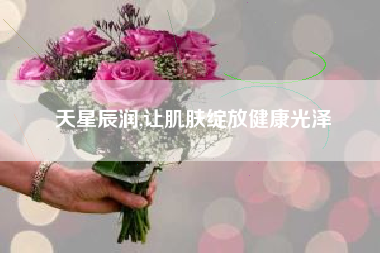 天星辰润,让肌肤绽放健康光泽