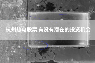 杭州热电股票,有没有潜在的投资机会