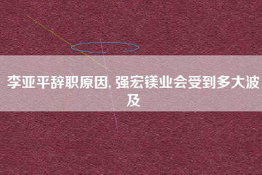 李亚平辞职原因, 强宏镁业会受到多大波及