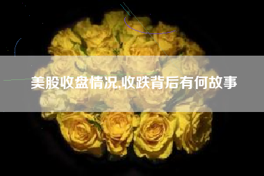 美股收盘情况,收跌背后有何故事
