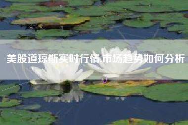 美股道琼斯实时行情,市场趋势如何分析
