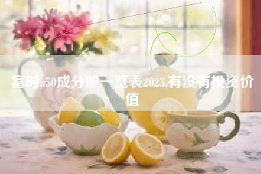 富时a50成分股一览表2023,有没有投资价值