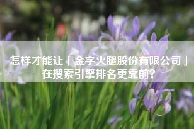 怎样才能让「金字火腿股份有限公司」在搜索引擎排名更靠前？