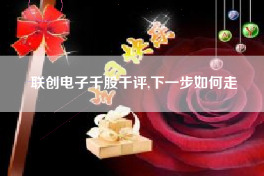 联创电子千股千评,下一步如何走