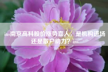 ins南京高科股价涨势喜人，是机构进场还是散户助力？ins