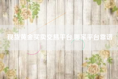 现货黄金买卖交易平台,哪家平台靠谱