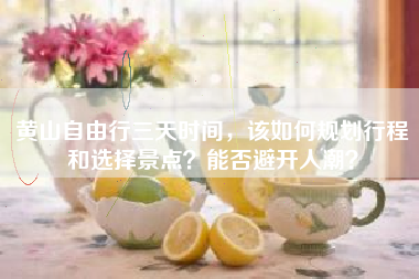 黄山自由行三天时间，该如何规划行程和选择景点？能否避开人潮？