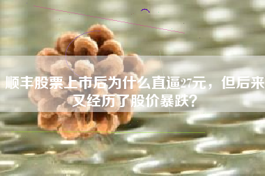 顺丰股票上市后为什么直逼27元，但后来又经历了股价暴跌？