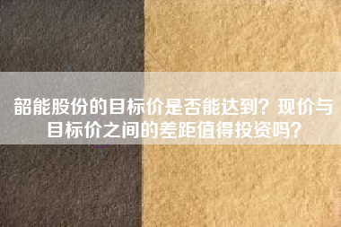 韶能股份的目标价是否能达到？现价与目标价之间的差距值得投资吗？