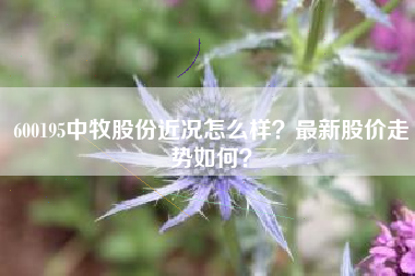 600195中牧股份近况怎么样？最新股价走势如何？