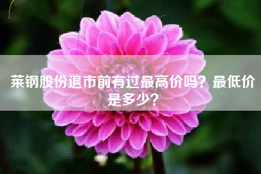 莱钢股份退市前有过最高价吗？最低价是多少？