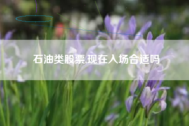 石油类股票,现在入场合适吗