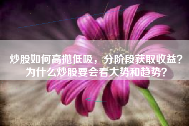 炒股如何高抛低吸，分阶段获取收益？为什么炒股要会看大势和趋势？