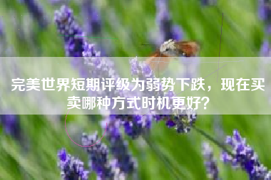 完美世界短期评级为弱势下跌，现在买卖哪种方式时机更好？