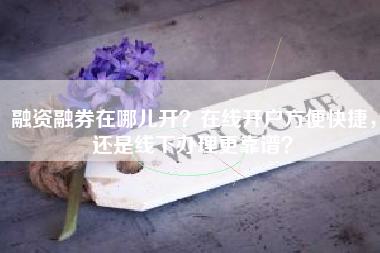 融资融券在哪儿开？在线开户方便快捷，还是线下办理更靠谱？