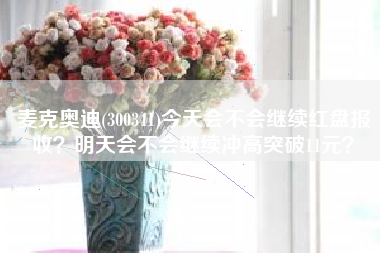 麦克奥迪(300341)今天会不会继续红盘报收？明天会不会继续冲高突破11元？
