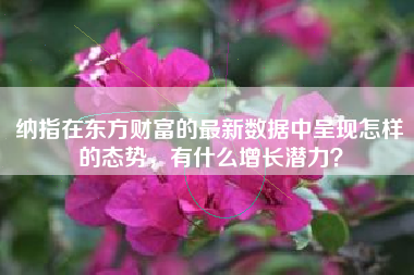 纳指在东方财富的最新数据中呈现怎样的态势，有什么增长潜力？