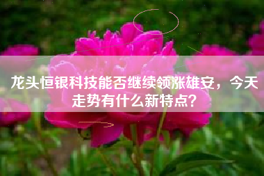 龙头恒银科技能否继续领涨雄安，今天走势有什么新特点？
