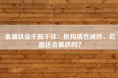 金浦钛业千股千评：机构清仓减持，后面还会暴跌吗？