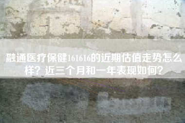 融通医疗保健161616的近期估值走势怎么样？近三个月和一年表现如何？