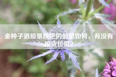金种子酒股票股吧的前景如何，有没有投资价值？