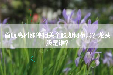 首航高科涨停相关个股如何布局？龙头股是谁？