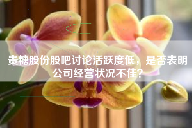 贵糖股份股吧讨论活跃度低，是否表明公司经营状况不佳？
